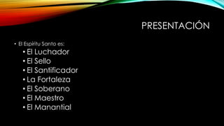 PRESENTACIÓN
• El Espíritu Santo es:
• El Luchador
• El Sello
• El Santificador
• La Fortaleza
• El Soberano
• El Maestro
• El Manantial
 