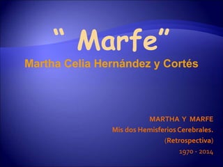 MARTHA Y MARFE 
Mis dos Hemisferios Cerebrales. 
(Retrospectiva) 
1970 - 2014 
“ Marfe” 
Martha Celia Hernández y Cortés 
 