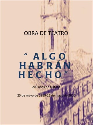 OBRA DE TEATRO “ ALGO HABRÁN HECHO” 200 años de historia 25 de mayo de 1810-25 de mayo de 2010 