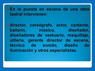  En la puesta en escena de una obra
 teatral intervienen:

 director, coreógrafo, actor, cantante,
 bailarín,      músico,       diseñador,
 diseñadores de vestuario, maquillaje,
 utilería, gerente director de escena,
 técnico     de   sonido,   diseño   de
 iluminación y otros especialistas.
 