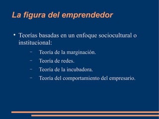 La figura del emprendedor Teorías basadas en un enfoque sociocultural o institucional: Teoría de la marginación. Teoría de redes. Teoría de la incubadora. Teoría del comportamiento del empresario. 