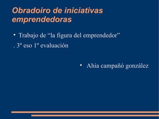 Obradoiro de iniciativas emprendedoras Trabajo de “la figura del emprendedor” . 3º eso 1º evaluación Ahia campañó gonzález 