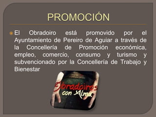  El Obradoiro está promovido por el
Ayuntamiento de Pereiro de Aguiar a través de
la Concellería de Promoción económica,
empleo, comercio, consumo y turismo y
subvencionado por la Concellería de Trabajo y
Bienestar
 