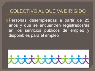 Personas desempleadas a partir de 25
años y que se encuentren registrados/as
en los servicios públicos de empleo y
disponibles para el empleo
 