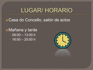 Casa do Concello, salón de actos
Mañana y tarde
• 09:00 – 13:00 h
• 16:00 – 20:00 h
 