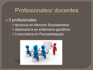3 profesionales
• 1 técnico/a en Atención Sociosanitaria
• 1 diplomado/a en enfermería geriátrica
• 1 Licenciado/a en Psicopedagogía
 