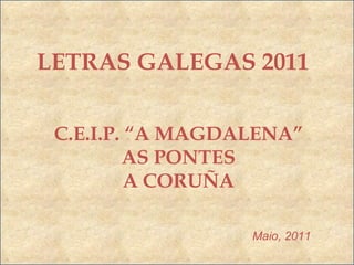 LETRAS GALEGAS 2011 C.E.I.P. “A MAGDALENA” AS PONTES A CORUÑA Maio, 2011 