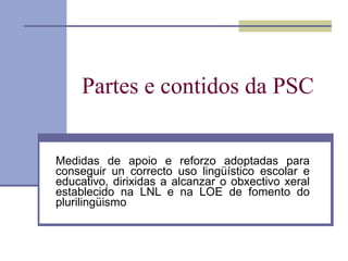 Partes e contidos da PSC Medidas de apoio e reforzo adoptadas para conseguir un correcto uso lingüístico escolar e educativo, dirixidas a alcanzar o obxectivo xeral establecido na LNL e na LOE de fomento do plurilingüismo 