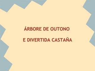 ÁRBORE DE OUTONO

E DIVERTIDA CASTAÑA
 