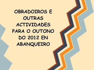 OBRADOIROS E
    OUTRAS
 ACTIVIDADES
PARA O OUTONO
   DO 2012 EN
  ABANQUEIRO
 