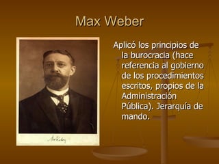 Max Weber Aplicó los principios de la burocracia (hace referencia al gobierno de los procedimientos escritos, propios de la Administración Pública). Jerarquía de mando. 