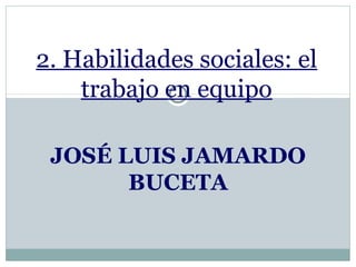 2. Habilidades sociales: el
trabajo en equipo
JOSÉ LUIS JAMARDO
BUCETA

 