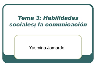 Tema 3: Habilidades sociales; la comunicación Yasmina Jamardo 