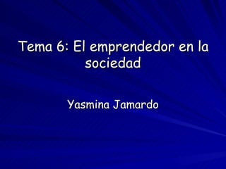 Tema 6: El emprendedor en la sociedad Yasmina Jamardo 