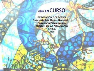 OBRA  EN   CURSO   EXPOSICION COLECTIVA Galería de Arte Museo Nacional  Ferroviario Pablo Neruda. REGION DE LA ARAUCANIA CHILE. 2008 