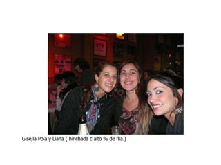 Gise,la Pola y Liana ( hinchada c alto % de flia.) 