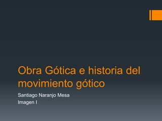 Obra Gótica e historia del
movimiento gótico
Santiago Naranjo Mesa
Imagen I
 