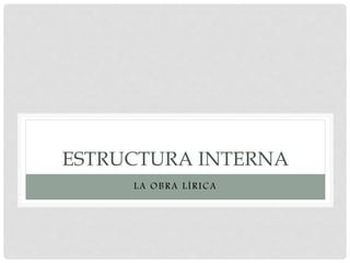 ESTRUCTURA INTERNA
LA OBRA LÍRICA
 