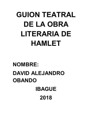 GUION TEATRAL
DE LA OBRA
LITERARIA DE
HAMLET
NOMBRE:
DAVID ALEJANDRO
OBANDO
IBAGUE
2018
 