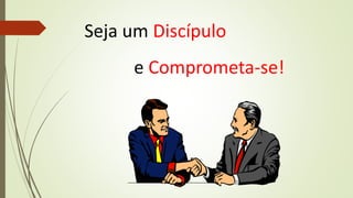 Seja um Discípulo
e Comprometa-se!
 