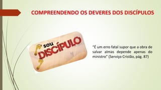 “É um erro fatal supor que a obra de
salvar almas depende apenas do
ministro” (Serviço Cristão, pág. 87)
COMPREENDENDO OS DEVERES DOS DISCÍPULOS
 