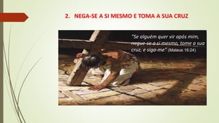 2. NEGA-SE A SI MESMO E TOMA A SUA CRUZ
“Se alguém quer vir após mim,
negue-se a si mesmo, tome a sua
cruz, e siga-me” (Mateus 16:24)
 