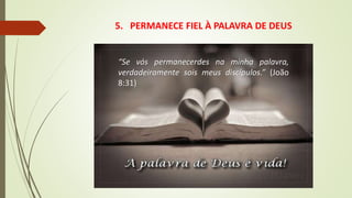 5. PERMANECE FIEL À PALAVRA DE DEUS
“Se vós permanecerdes na minha palavra,
verdadeiramente sois meus discípulos.” (João
8:31)
 