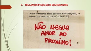7. TEM AMOR PELOS SEUS SEMELHANTES
“Nisto conhecerão todos que sois meus discípulos, se
tiverdes amor uns aos outros.” (João 13:35)
 