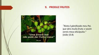 9. PRODUZ FRUTOS
”Nisto é glorificado meu Pai,
que deis muito fruto; e assim
sereis meus discípulos.”
(João 15:8)
 