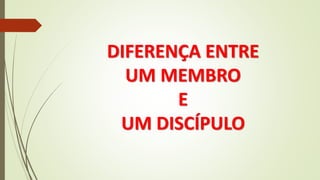 DIFERENÇA ENTRE
UM MEMBRO
E
UM DISCÍPULO
 