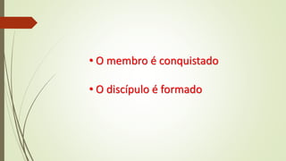 • O membro é conquistado
• O discípulo é formado
 