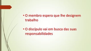 • O membro espera que lhe designem
trabalho
• O discípulo vai em busca das suas
responsabilidades
 