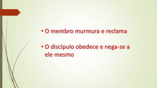 • O membro murmura e reclama
• O discípulo obedece e nega-se a
ele mesmo
 