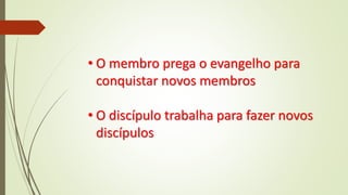 • O membro prega o evangelho para
conquistar novos membros
• O discípulo trabalha para fazer novos
discípulos
 