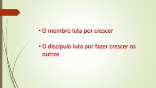 • O membro luta por crescer
• O discípulo luta por fazer crescer os
outros
 