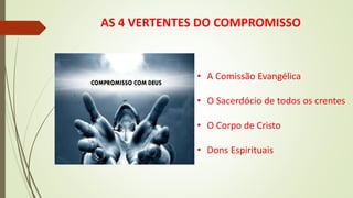 AS 4 VERTENTES DO COMPROMISSO
• A Comissão Evangélica
• O Sacerdócio de todos os crentes
• O Corpo de Cristo
• Dons Espirituais
 