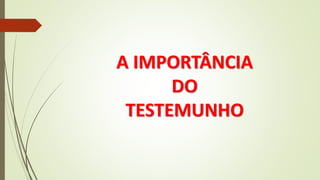 A IMPORTÂNCIA
DO
TESTEMUNHO
 