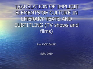 TRANSLATION OF IMPLICIT ELEMENTS OF CULTURE IN LITERARY TEXTS AND SUBTITLING (TV shows and films) Ana Kačić Barišić Split, 2010 