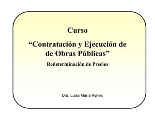 Curso
“Contratación y Ejecución de
    de Obras Públicas”
     Redeterminación de Precios




           Dra. Luisa María Hynes
 