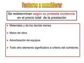 Se redeterminan según su probada incidencia
       en el precio total de la prestación

 Materiales y de los demás bienes

 Mano de obra

 Amortización de equipos

 Todo otro elemento significativo a criterio del comitente.
 