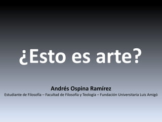 ¿Esto es arte?
Andrés Ospina Ramírez
Estudiante de Filosofía – Facultad de Filosofía y Teología – Fundación Universitaria Luis Amigó
 