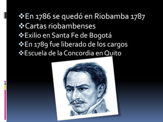 En 1786 se quedó en Riobamba 1787
Cartas riobambenses
Exilio en Santa Fe de Bogotá
En 1789 fue liberado de los cargos
Escuela de la Concordia en Quito
 