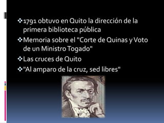 1791 obtuvo en Quito la dirección de la
primera biblioteca pública
Memoria sobre el "Corte de Quinas yVoto
de un MinistroTogado"
Las cruces de Quito
"Al amparo de la cruz, sed libres"
 