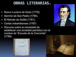 OBRAS LITERARIAS.
 Nuevo Luciano de Quito (1779).
 Sermón de San Pedro (1780),
 El Retrato de Golilla (1781),
 Cartas riobambenses (1787)
 Discurso sobre la necesidad de
establecer una sociedad patriótica con el
nombre de “Escuela de la Concordia”
(1789).
 