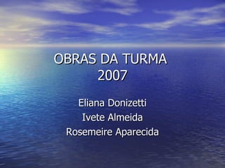 OBRAS DA TURMA  2007 Eliana Donizetti Ivete Almeida Rosemeire Aparecida 