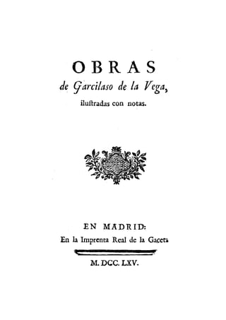 o R A S
de Garctlaso de U Vega
iluftradas con notas.
>
EN MADRID:
En la Imprenta Real de la Gaceta
M.DGC.LXV.
 