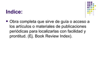 Indice: Obra completa que sirve de guía o acceso a los artículos o materiales de publicaciones periódicas para localizarlas con facilidad y prontitud. (Ej. Book Review Index). 