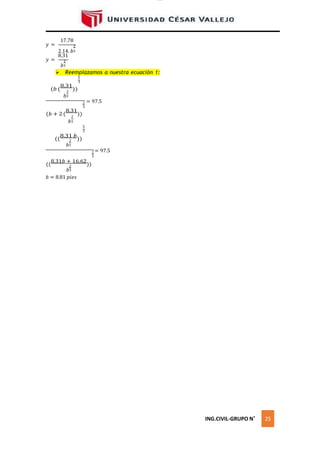 lOMoAR cPSD|16328015
2
2
2
2
𝑦 =
𝑦 =
17.78
2
2.14. 𝑏3
8.31
2
𝑏3
 Reemplazamos a nuestra ecuación 1:
5
3
(𝑏 (
8.31
))
𝑏3
(𝑏 + 2 (
8.31
))
𝑏3
((
8.31 𝑏
))
𝑏3
2 = 97.5
3
5
3
2 = 97.5
3
((
8.31𝑏 + 16.62
))
𝑏3
𝑏 = 8.81 𝑝𝑖𝑒𝑠
ING.CIVIL-GRUPO N˚ 25
 