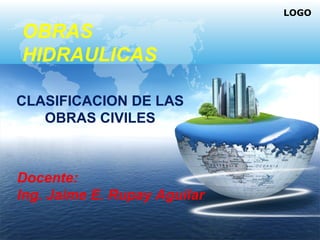 LOGO
OBRAS
HIDRAULICAS
Docente:
Ing. Jaime E. Rupay Aguilar
CLASIFICACION DE LAS
OBRAS CIVILES
 