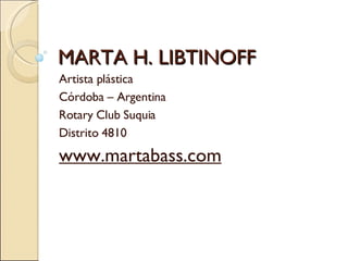 MARTA H. LIBTINOFF Artista plástica Córdoba – Argentina Rotary Club Suquia Distrito 4810 www.martabass.com 